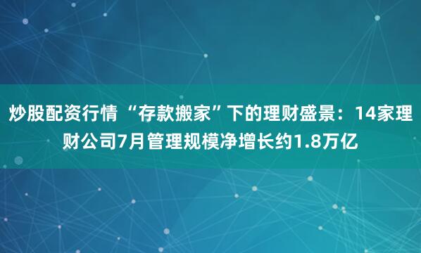 炒股配资行情 “存款搬家”下的理财盛景:14家理财公司7月管理规模净增长约1.8万亿