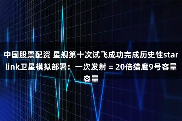 中国股票配资 星舰第十次试飞成功完成历史性starlink卫星模拟部署：一次发射 = 20倍猎鹰9号容量