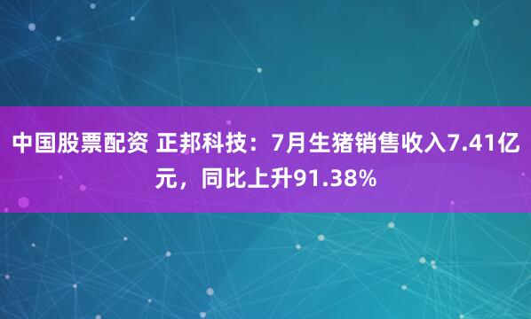 中国股票配资 正邦科技：7月生猪销售收入7.41亿元，同比上升91.38%