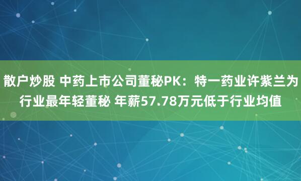 散户炒股 中药上市公司董秘PK：特一药业许紫兰为行业最年轻董秘 年薪57.78万元低于行业均值