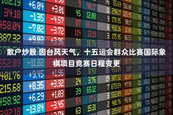 散户炒股 因台风天气，十五运会群众比赛国际象棋项目竞赛日程变更