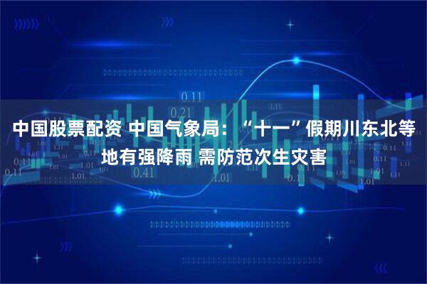 中国股票配资 中国气象局:“十一”假期川东北等地有强降雨 需防范次生灾害