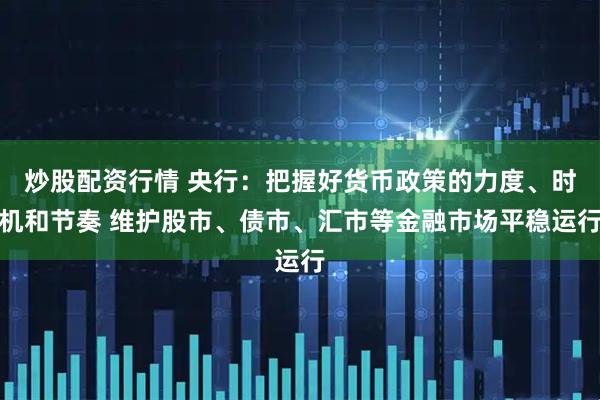 炒股配资行情 央行：把握好货币政策的力度、时机和节奏 维护股市、债市、汇市等金融市场平稳运行