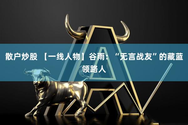 散户炒股 【一线人物】谷雨：“无言战友”的藏蓝领路人