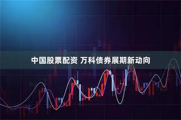 中国股票配资 万科债券展期新动向