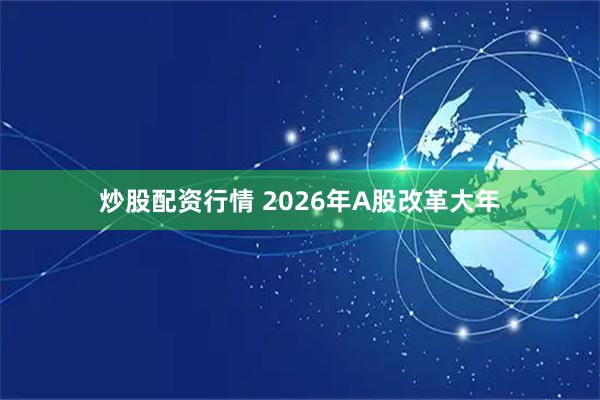 炒股配资行情 2026年A股改革大年