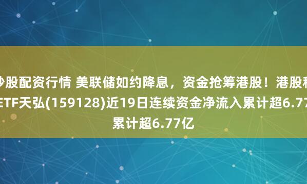 炒股配资行情 美联储如约降息，资金抢筹港股！港股科技ETF天弘(159128)近19日连续资金净流入累计超6.77亿
