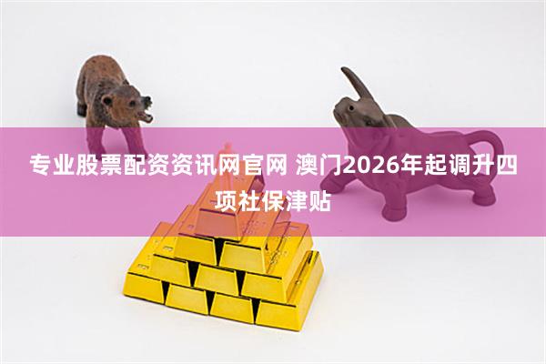 专业股票配资资讯网官网 澳门2026年起调升四项社保津贴
