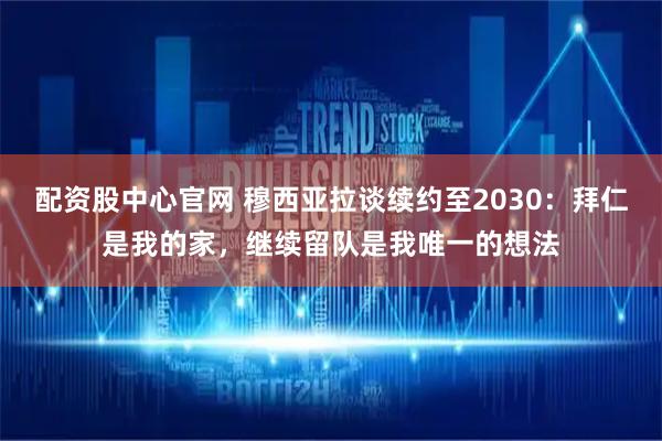 配资股中心官网 穆西亚拉谈续约至2030：拜仁是我的家，继续留队是我唯一的想法