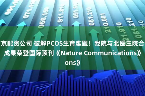 南京配资公司 破解PCOS生育难题！我院与北医三院合研成果荣登国际顶刊《Nature Communications》