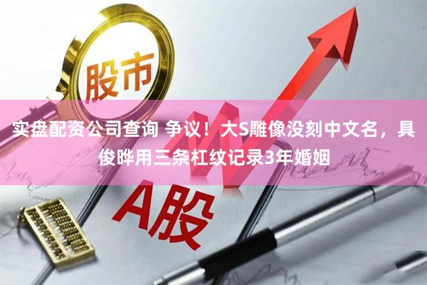 实盘配资公司查询 争议！大S雕像没刻中文名，具俊晔用三条杠纹记录3年婚姻
