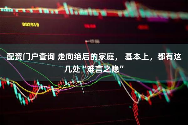 配资门户查询 走向绝后的家庭， 基本上，都有这几处“难言之隐”