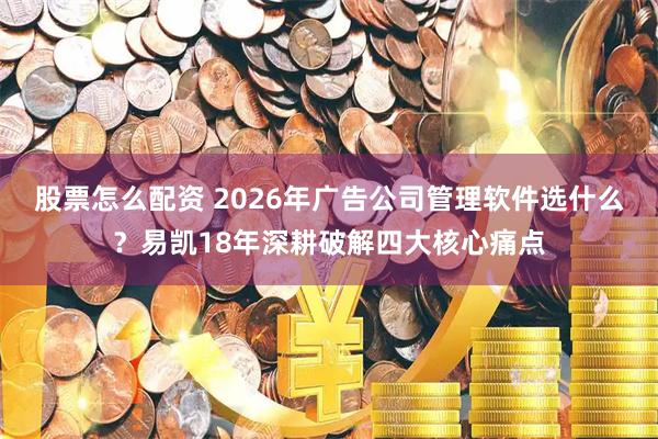 股票怎么配资 2026年广告公司管理软件选什么？易凯18年深耕破解四大核心痛点