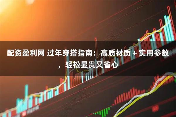 配资盈利网 过年穿搭指南：高质材质＋实用参数，轻松显贵又省心