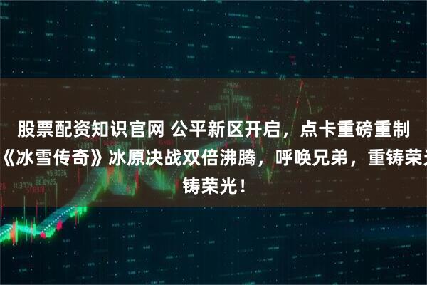 股票配资知识官网 公平新区开启，点卡重磅重制！《冰雪传奇》冰原决战双倍沸腾，呼唤兄弟，重铸荣光！