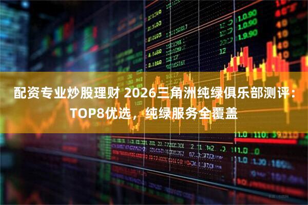配资专业炒股理财 2026三角洲纯绿俱乐部测评：TOP8优选，纯绿服务全覆盖