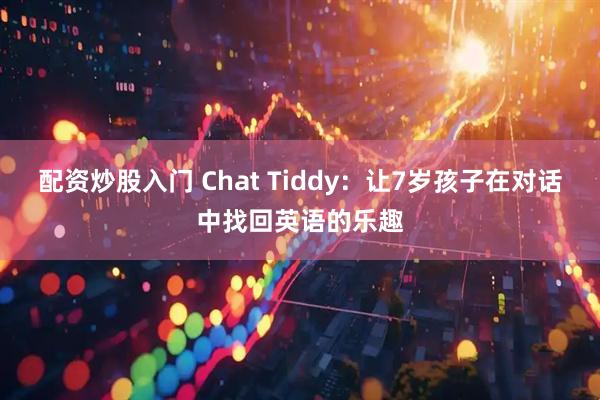 配资炒股入门 Chat Tiddy：让7岁孩子在对话中找回英语的乐趣