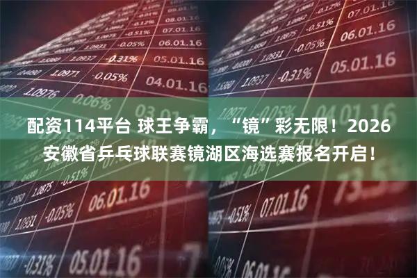 配资114平台 球王争霸，“镜”彩无限！2026安徽省乒乓球联赛镜湖区海选赛报名开启！