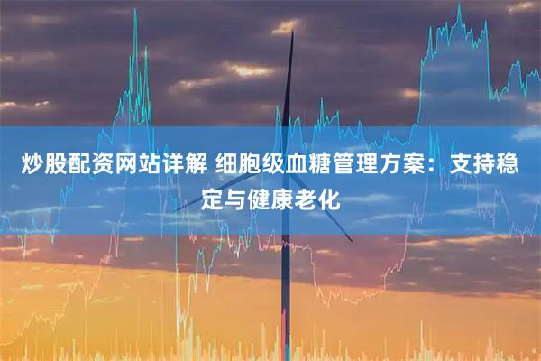 炒股配资网站详解 细胞级血糖管理方案：支持稳定与健康老化