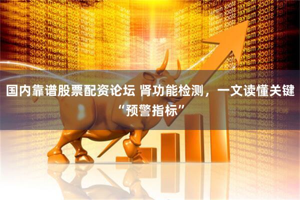 国内靠谱股票配资论坛 肾功能检测，一文读懂关键“预警指标”