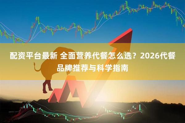 配资平台最新 全面营养代餐怎么选？2026代餐品牌推荐与科学指南