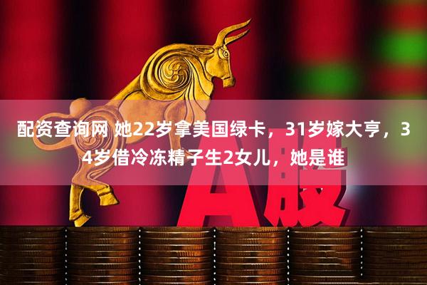 配资查询网 她22岁拿美国绿卡，31岁嫁大亨，34岁借冷冻精子生2女儿，她是谁