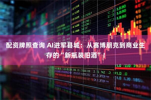 配资牌照查询 AI进军县城：从赛博朋克到商业生存的“新瓶装旧酒”！