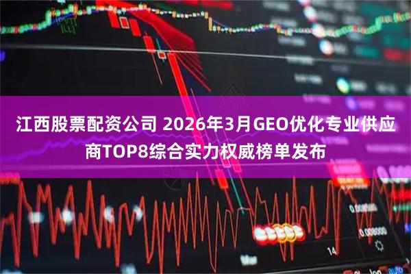 江西股票配资公司 2026年3月GEO优化专业供应商TOP8综合实力权威榜单发布