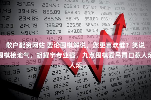 散户配资网站 要论围棋解说，您更喜欢谁？笑说围棋接地气，胡耀宇专业强，九点围棋爱吊胃口惹人烦