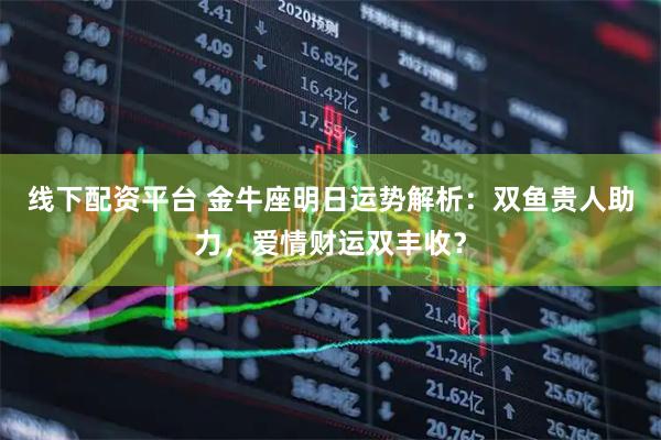 线下配资平台 金牛座明日运势解析:双鱼贵人助力,爱情财运双丰收?