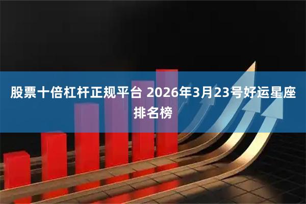 股票十倍杠杆正规平台 2026年3月23号好运星座排名榜
