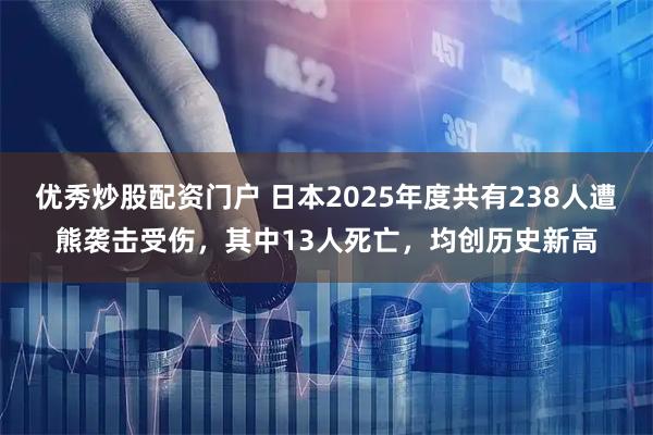 优秀炒股配资门户 日本2025年度共有238人遭熊袭击受伤，其中13人死亡，均创历史新高