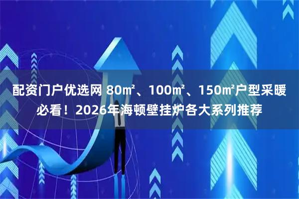 配资门户优选网 80㎡、100㎡、150㎡户型采暖必看！2026年海顿壁挂炉各大系列推荐