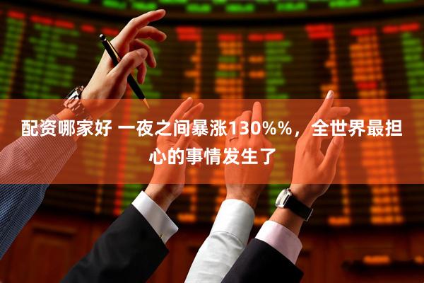 配资哪家好 一夜之间暴涨130%%，全世界最担心的事情发生了
