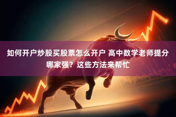 如何开户炒股买股票怎么开户 高中数学老师提分哪家强？这些方法来帮忙