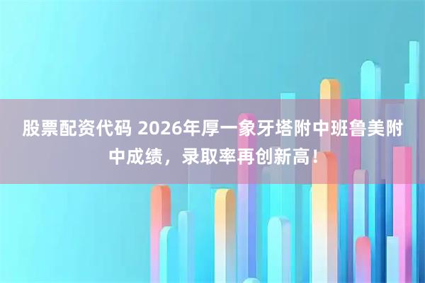 股票配资代码 2026年厚一象牙塔附中班鲁美附中成绩，录取率再创新高！