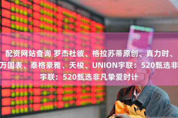 配资网站查询 罗杰杜彼、格拉苏蒂原创、真力时、帝舵、IWC万国表、泰格豪雅、天梭、UNION宇联：520甄选非凡挚爱时计