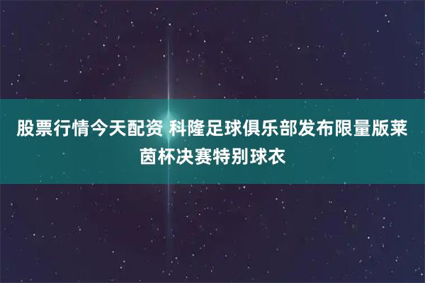 股票行情今天配资 科隆足球俱乐部发布限量版莱茵杯决赛特别球衣