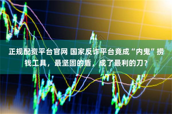 正规配资平台官网 国家反诈平台竟成“内鬼”捞钱工具，最坚固的盾，成了最利的刀？