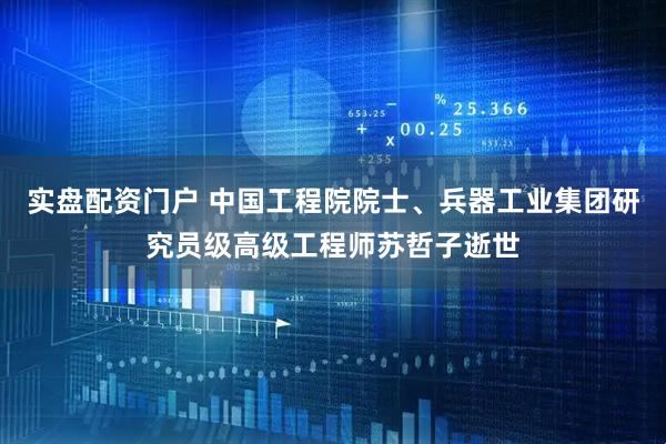 实盘配资门户 中国工程院院士、兵器工业集团研究员级高级工程师苏哲子逝世