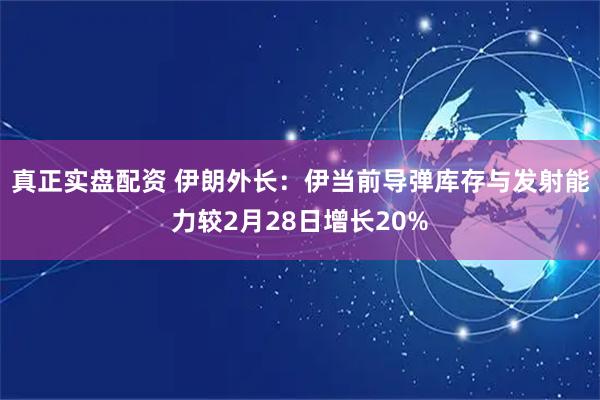 真正实盘配资 伊朗外长：伊当前导弹库存与发射能力较2月28日增长20%