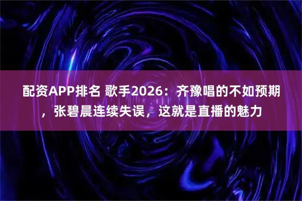 配资APP排名 歌手2026：齐豫唱的不如预期，张碧晨连续失误，这就是直播的魅力