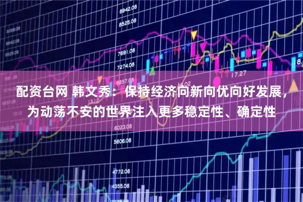 配资台网 韩文秀：保持经济向新向优向好发展，为动荡不安的世界注入更多稳定性、确定性