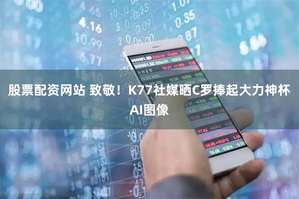 股票配资网站 致敬！K77社媒晒C罗捧起大力神杯AI图像