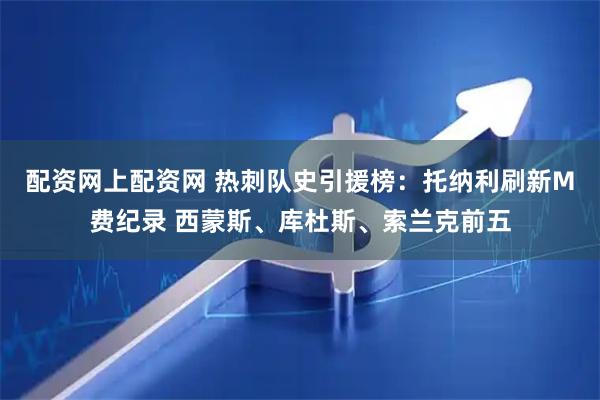 配资网上配资网 热刺队史引援榜：托纳利刷新M费纪录 西蒙斯、库杜斯、索兰克前五