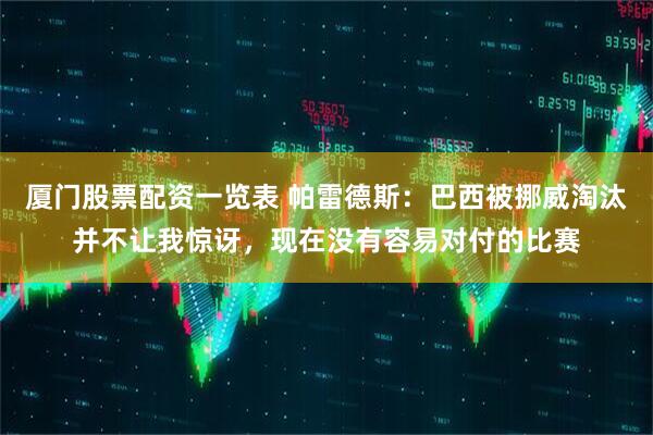 厦门股票配资一览表 帕雷德斯：巴西被挪威淘汰并不让我惊讶，现在没有容易对付的比赛