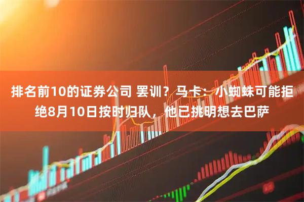 排名前10的证券公司 罢训？马卡：小蜘蛛可能拒绝8月10日按时归队，他已挑明想去巴萨