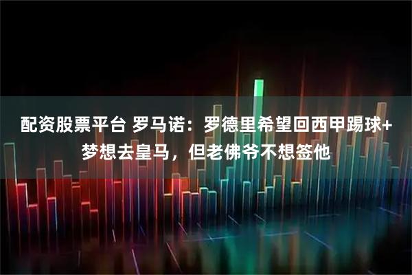 配资股票平台 罗马诺：罗德里希望回西甲踢球+梦想去皇马，但老佛爷不想签他