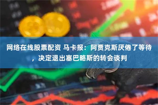 网络在线股票配资 马卡报：阿贾克斯厌倦了等待，决定退出塞巴略斯的转会谈判