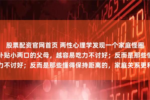 股票配资官网首页 两性心理学发现一个家庭怪圈：子女成家后，越是爱补贴小两口的父母，越容易吃力不讨好；反而是那些懂得保持距离的，家庭关系更和谐